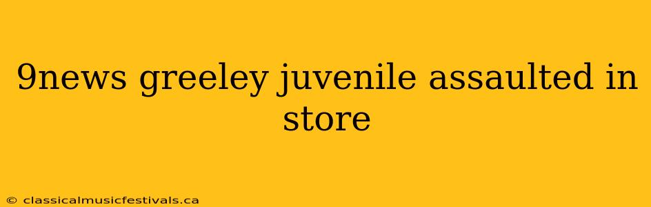 9news greeley juvenile assaulted in store