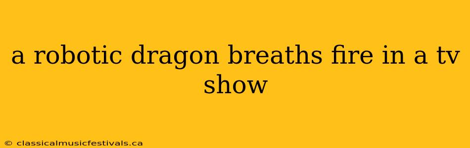 a robotic dragon breaths fire in a tv show