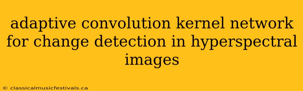 adaptive convolution kernel network for change detection in hyperspectral images