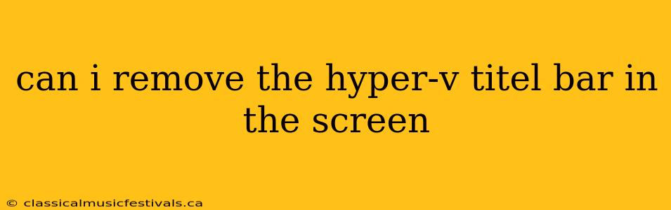 can i remove the hyper-v titel bar in the screen
