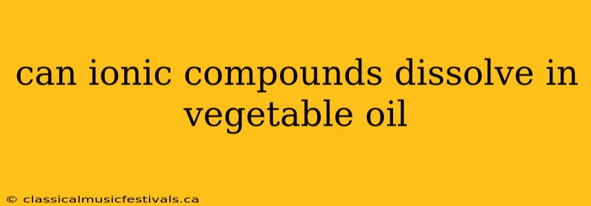 can ionic compounds dissolve in vegetable oil