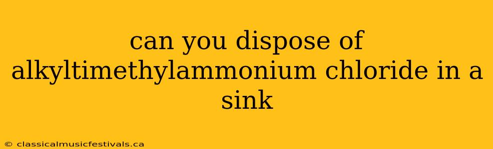 can you dispose of alkyltimethylammonium chloride in a sink