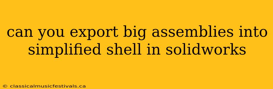 can you export big assemblies into simplified shell in solidworks