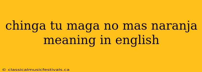 chinga tu maga no mas naranja meaning in english