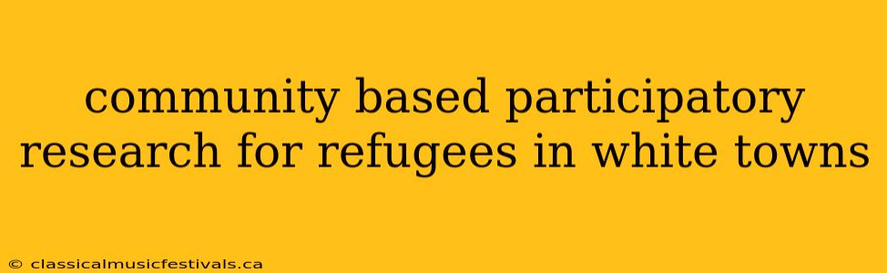 community based participatory research for refugees in white towns