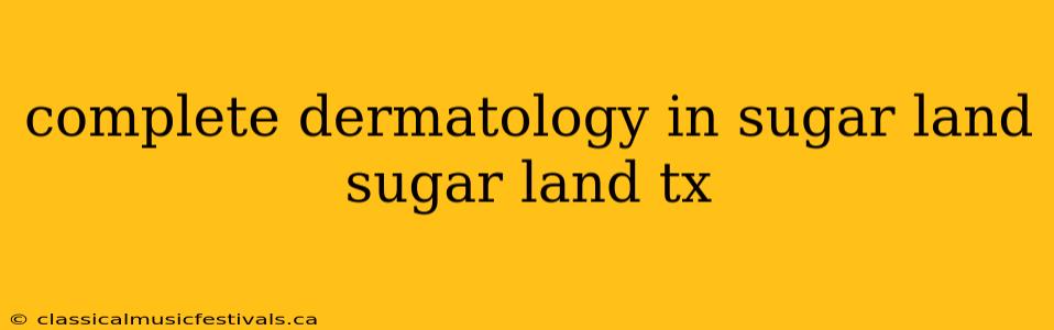 complete dermatology in sugar land sugar land tx