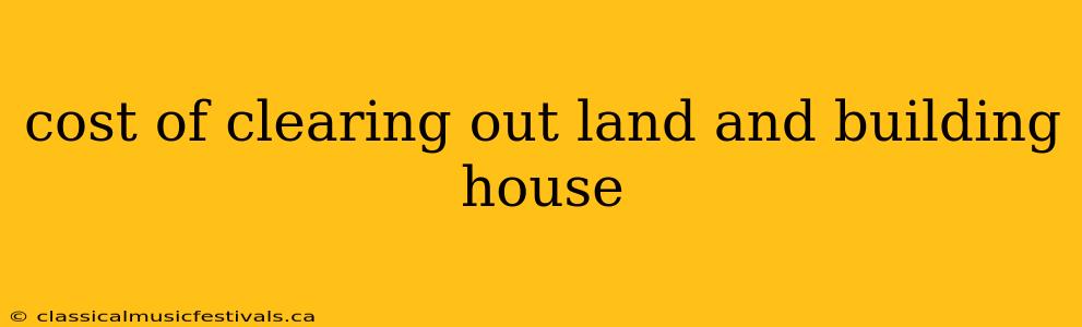 cost of clearing out land and building house