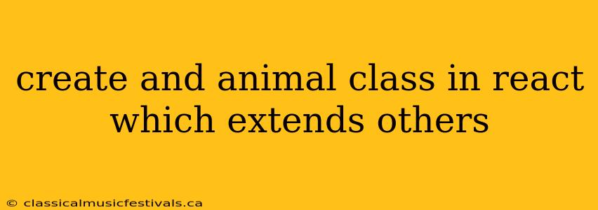 create and animal class in react which extends others