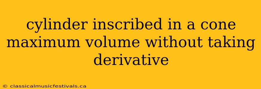 cylinder inscribed in a cone maximum volume without taking derivative