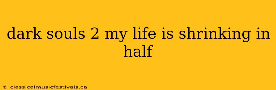 dark souls 2 my life is shrinking in half