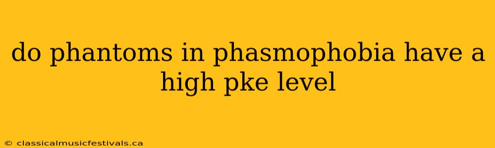 do phantoms in phasmophobia have a high pke level