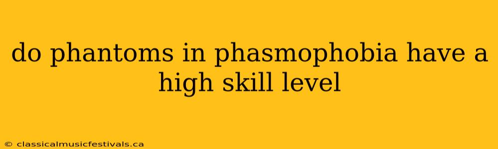 do phantoms in phasmophobia have a high skill level