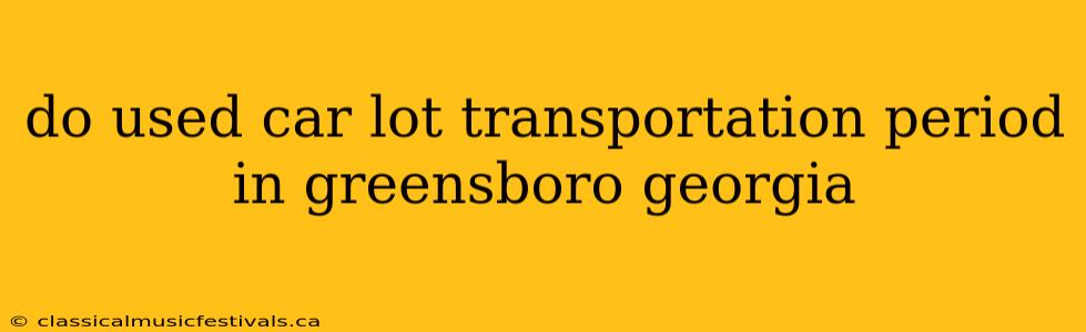 do used car lot transportation period in greensboro georgia