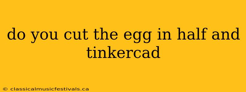 do you cut the egg in half and tinkercad