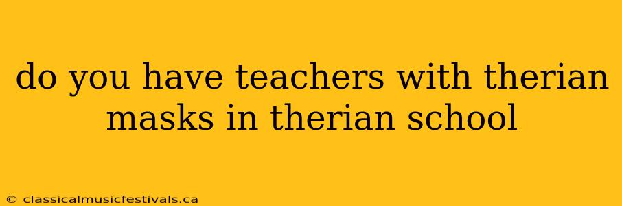 do you have teachers with therian masks in therian school