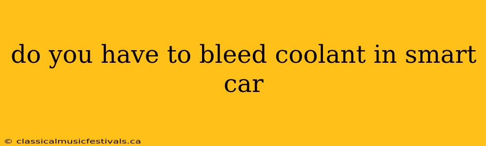 do you have to bleed coolant in smart car