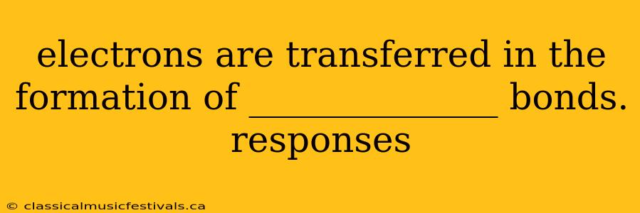 electrons are transferred in the formation of ______________ bonds. responses