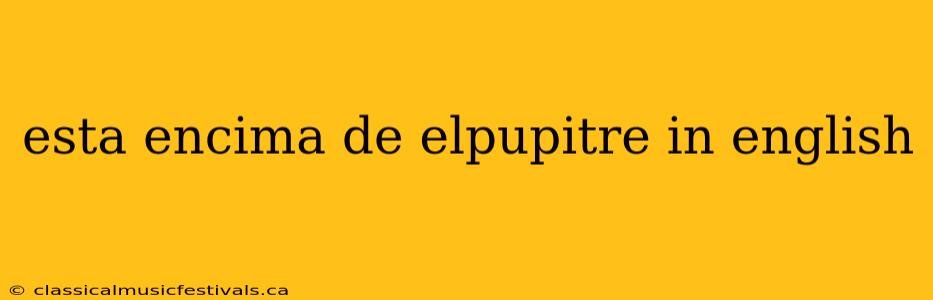 esta encima de elpupitre in english