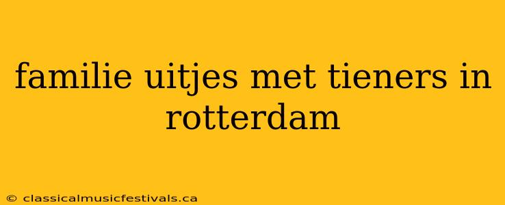 familie uitjes met tieners in rotterdam