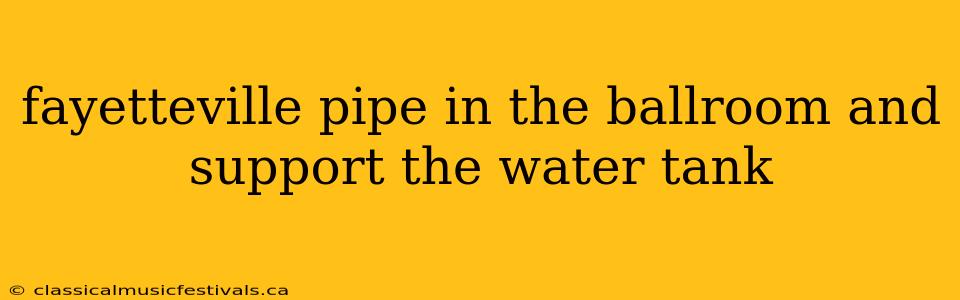 fayetteville pipe in the ballroom and support the water tank