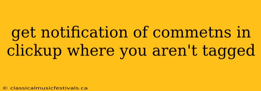 get notification of commetns in clickup where you aren't tagged