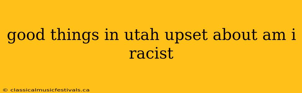 good things in utah upset about am i racist