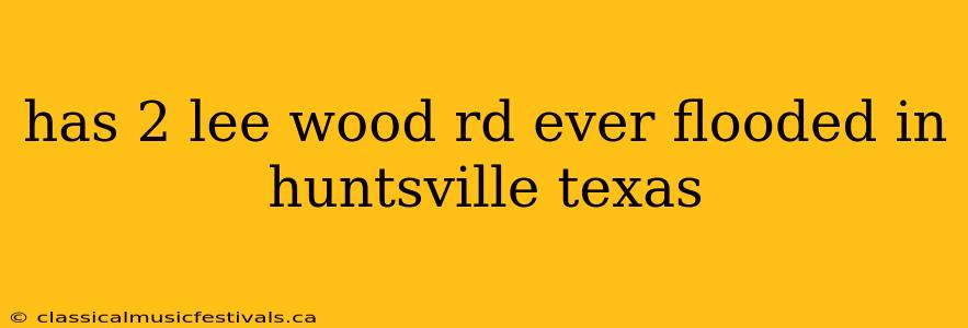 has 2 lee wood rd ever flooded in huntsville texas