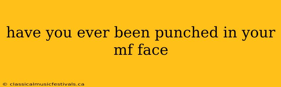 have you ever been punched in your mf face