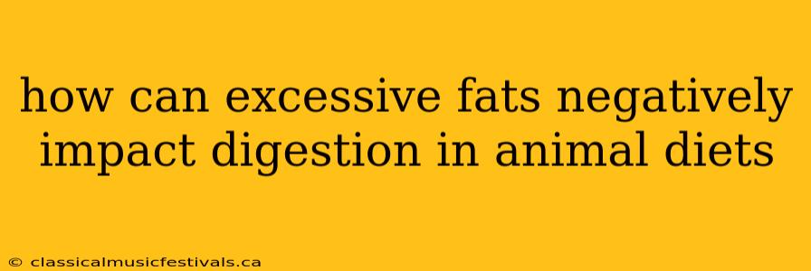 how can excessive fats negatively impact digestion in animal diets