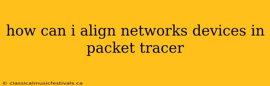 how can i align networks devices in packet tracer