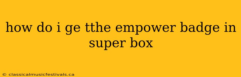 how do i ge tthe empower badge in super box