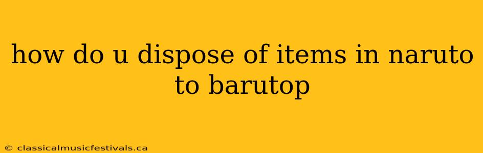 how do u dispose of items in naruto to barutop