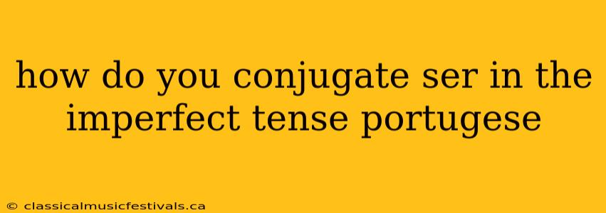 how do you conjugate ser in the imperfect tense portugese