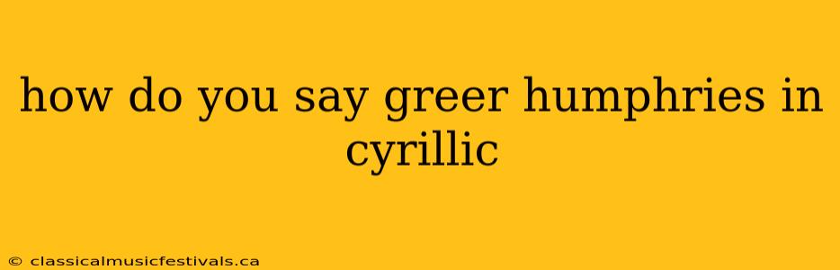 how do you say greer humphries in cyrillic