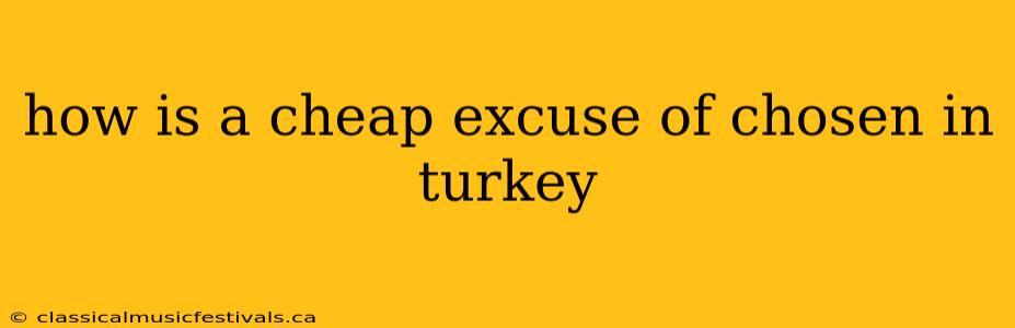 how is a cheap excuse of chosen in turkey