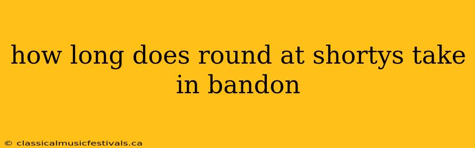 how long does round at shortys take in bandon