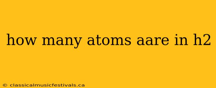 how many atoms aare in h2