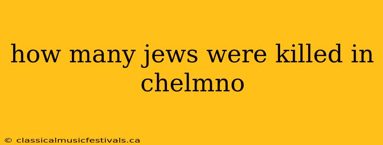 how many jews were killed in chelmno