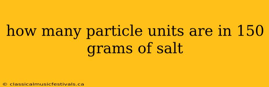 how many particle units are in 150 grams of salt