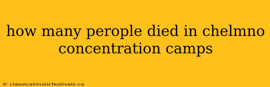 how many perople died in chelmno concentration camps