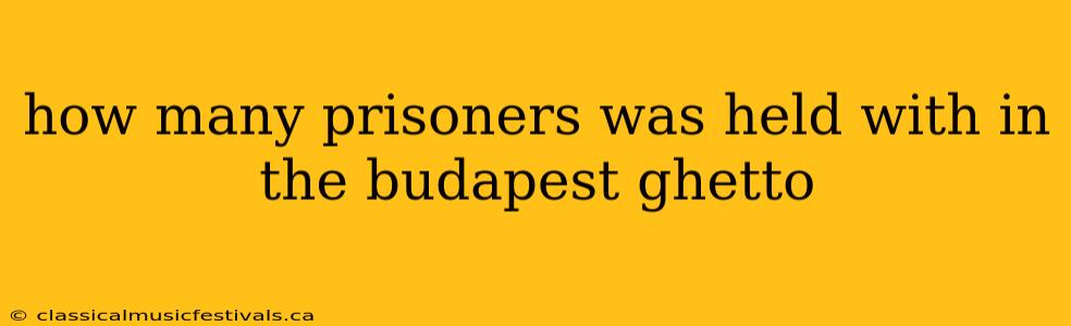 how many prisoners was held with in the budapest ghetto