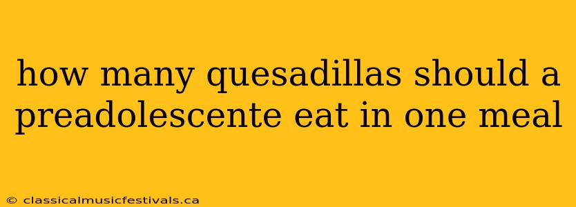 how many quesadillas should a preadolescente eat in one meal