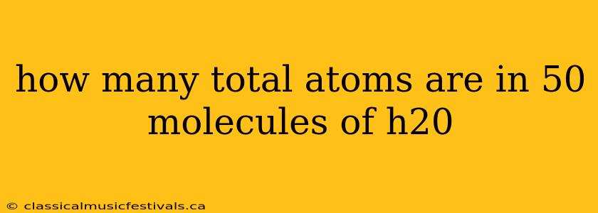 how many total atoms are in 50 molecules of h20