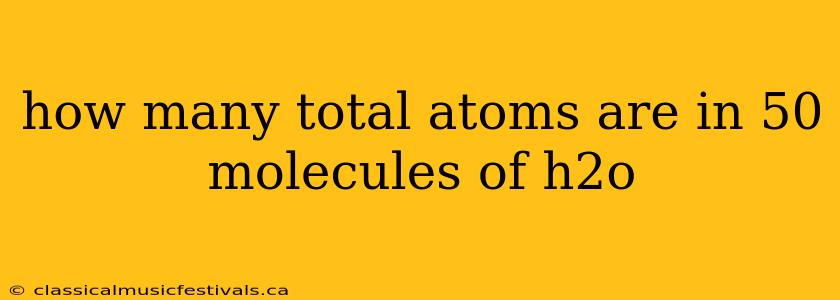 how many total atoms are in 50 molecules of h2o