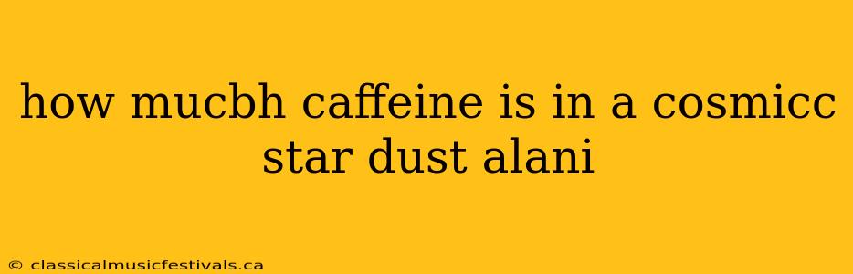 how mucbh caffeine is in a cosmicc star dust alani