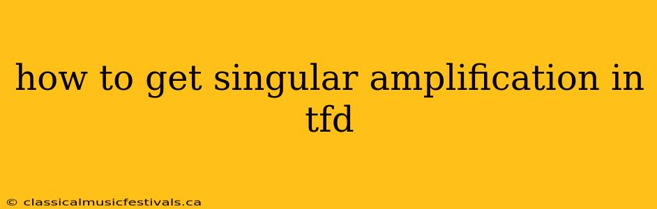 how to get singular amplification in tfd