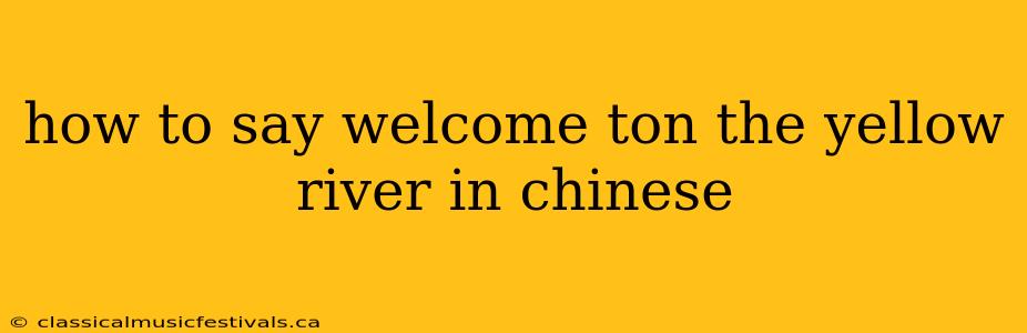 how to say welcome ton the yellow river in chinese