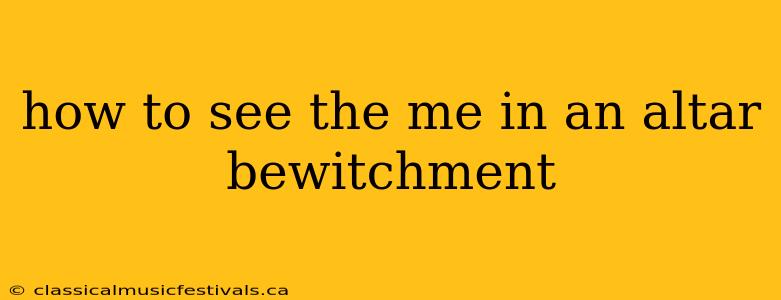 how to see the me in an altar bewitchment