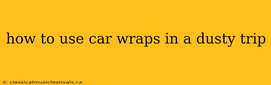 how to use car wraps in a dusty trip