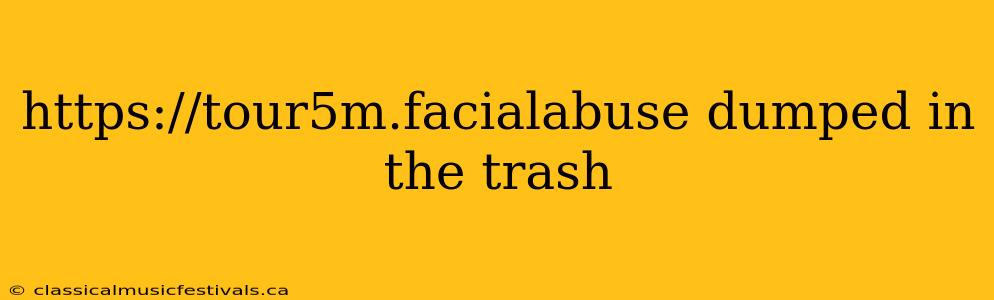 https://tour5m.facialabuse dumped in the trash